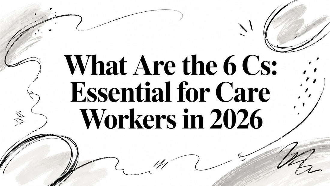 What Are the 6 Cs: Essential for Care Workers in 2026